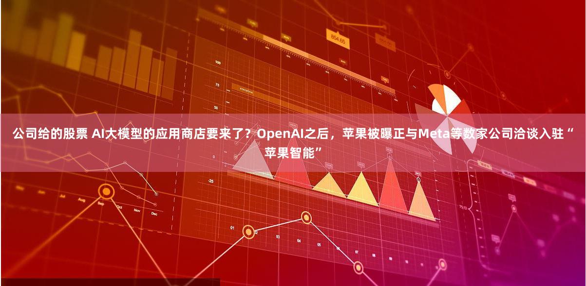 公司给的股票 AI大模型的应用商店要来了？OpenAI之后，苹果被曝正与Meta等数家公司洽谈入驻“苹果智能”