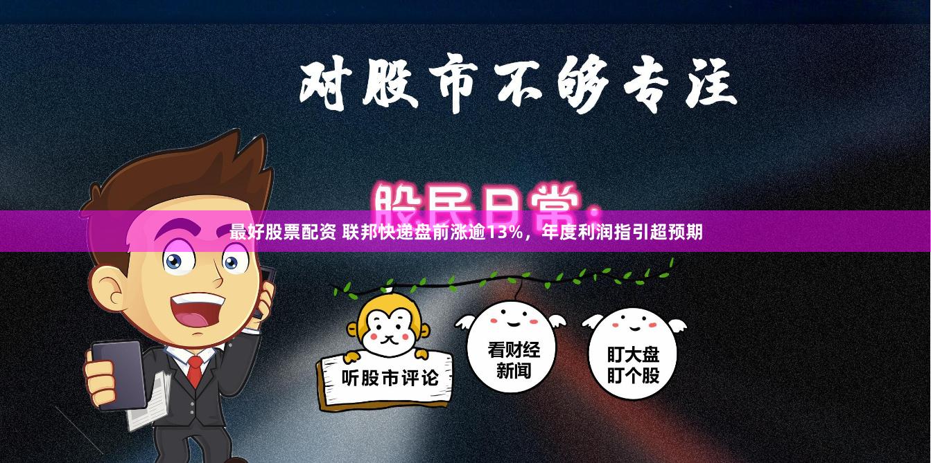 最好股票配资 联邦快递盘前涨逾13%，年度利润指引超预期