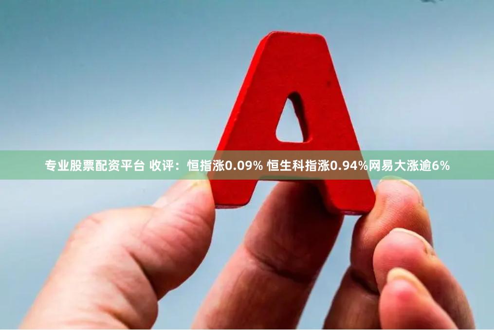 专业股票配资平台 收评：恒指涨0.09% 恒生科指涨0.94%网易大涨逾6%