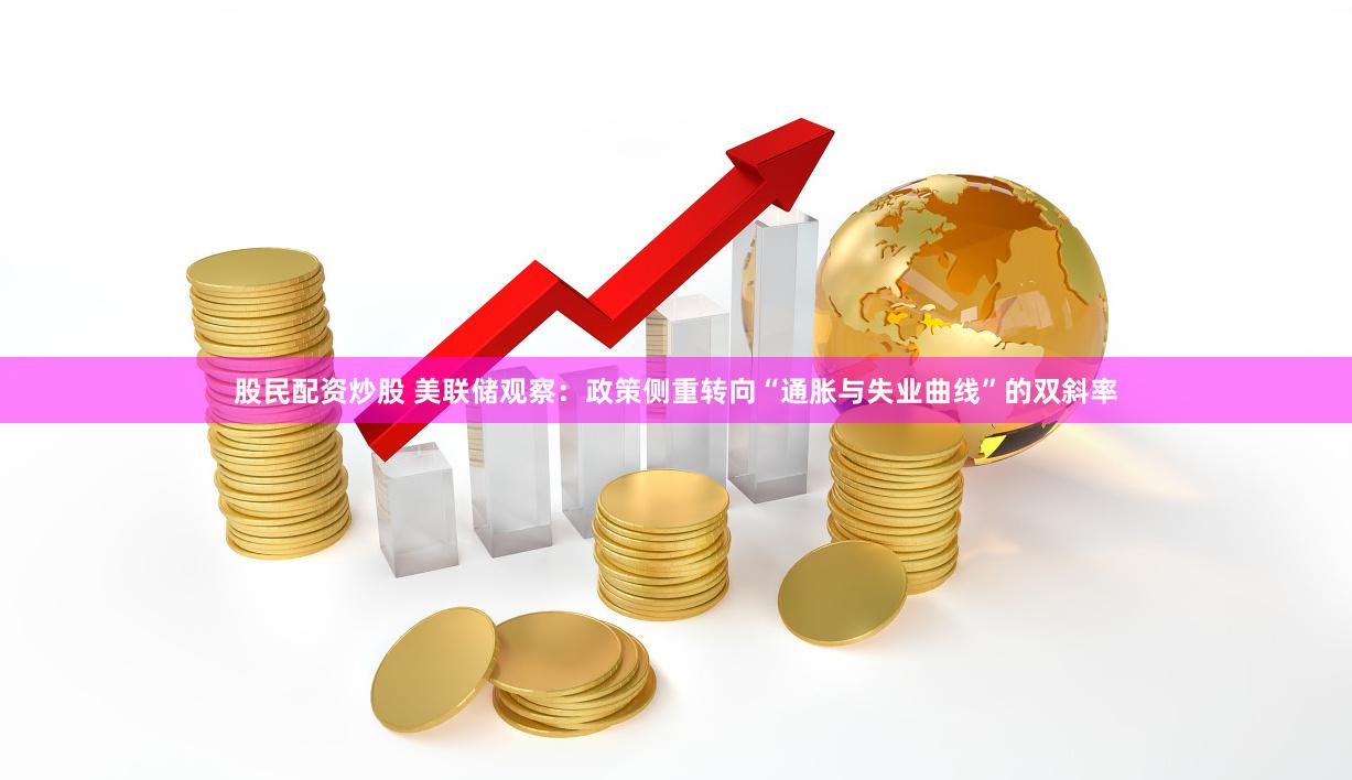 股民配资炒股 美联储观察：政策侧重转向“通胀与失业曲线”的双斜率