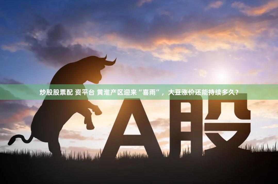 炒股股票配 资平台 黄淮产区迎来“喜雨”，大豆涨价还能持续多久？