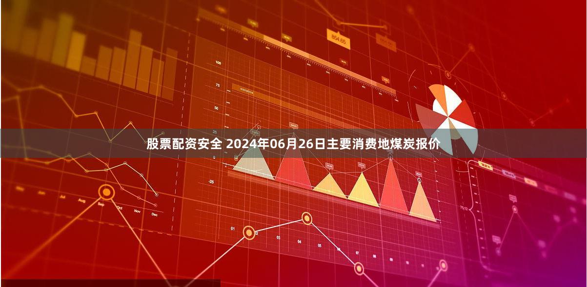 股票配资安全 2024年06月26日主要消费地煤炭报价