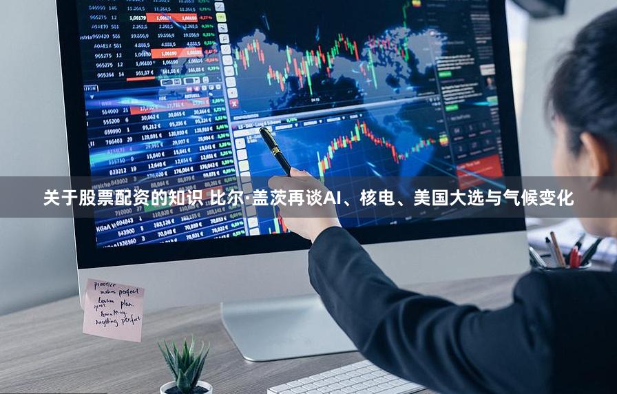 关于股票配资的知识 比尔·盖茨再谈AI、核电、美国大选与气候变化