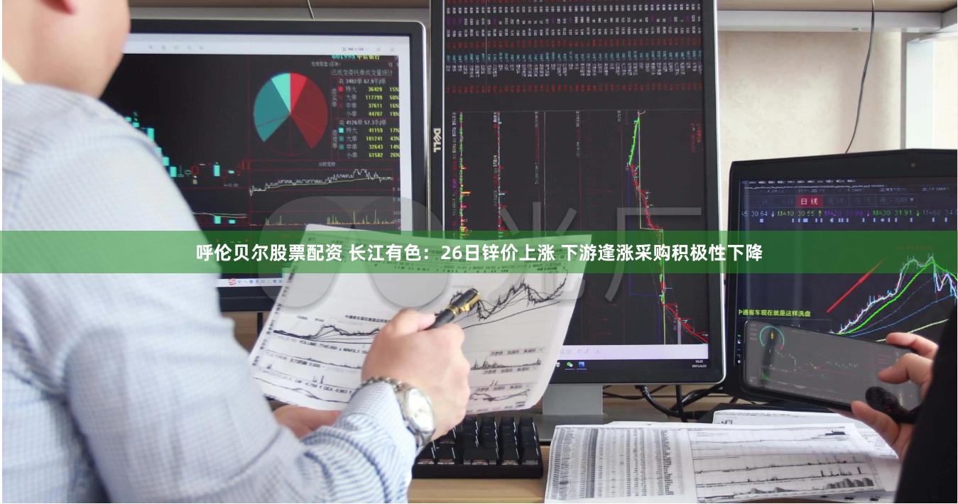 呼伦贝尔股票配资 长江有色：26日锌价上涨 下游逢涨采购积极性下降
