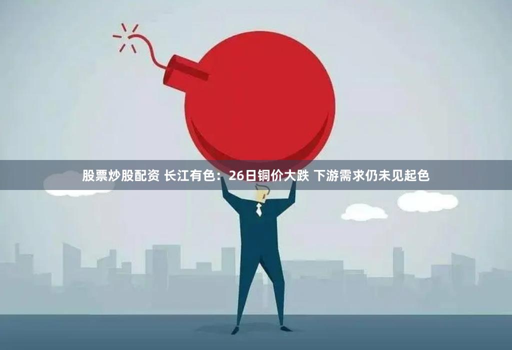 股票炒股配资 长江有色：26日铜价大跌 下游需求仍未见起色