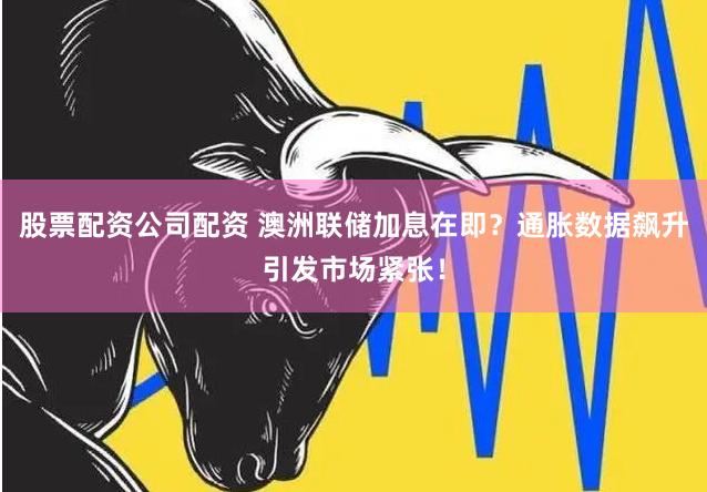 股票配资公司配资 澳洲联储加息在即？通胀数据飙升引发市场紧张！