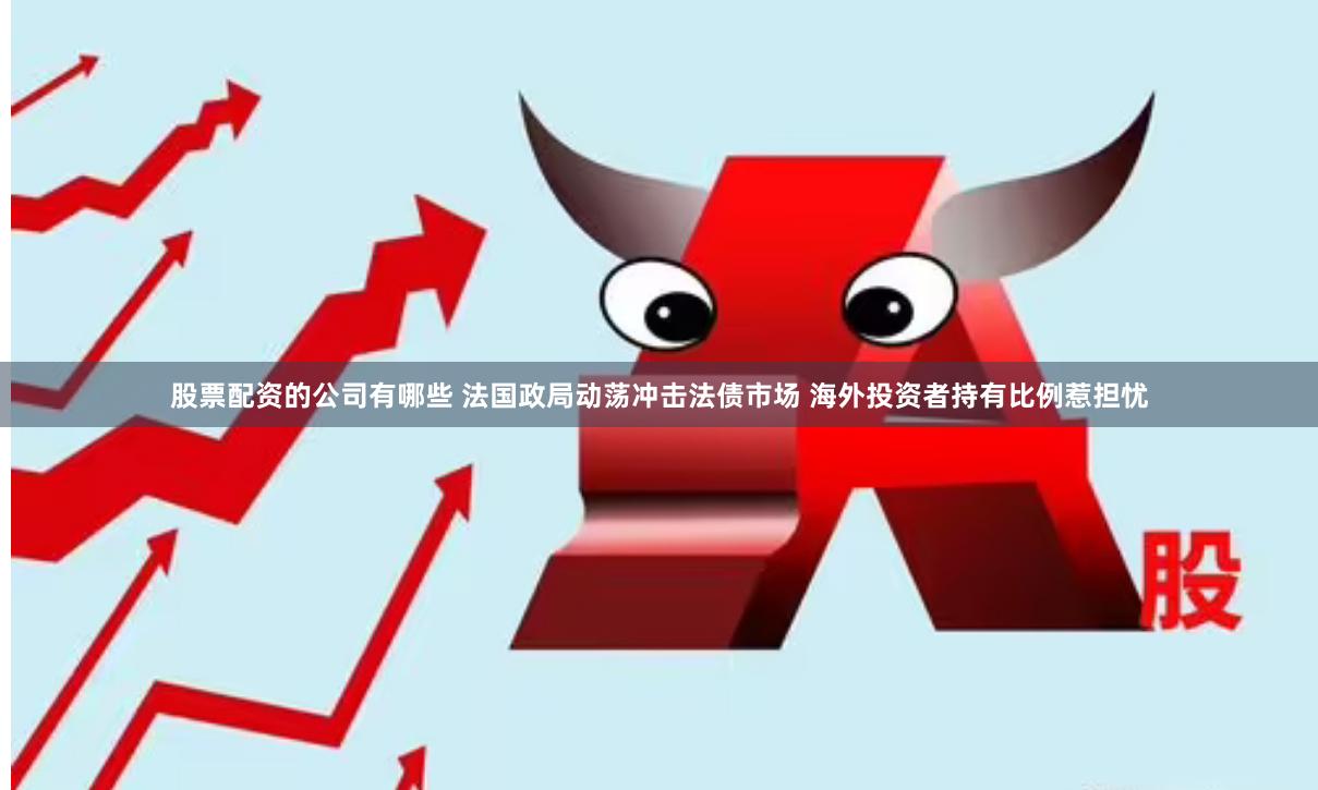 股票配资的公司有哪些 法国政局动荡冲击法债市场 海外投资者持有比例惹担忧