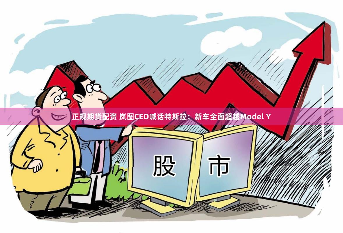 正规期货配资 岚图CEO喊话特斯拉：新车全面超越Model Y