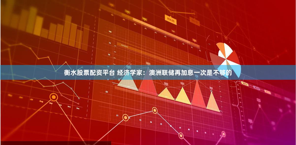 衡水股票配资平台 经济学家：澳洲联储再加息一次是不够的