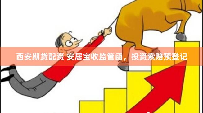 西安期货配资 安居宝收监管函，投资索赔预登记