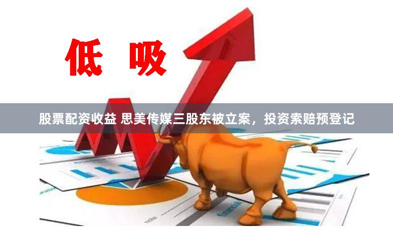 股票配资收益 思美传媒三股东被立案，投资索赔预登记
