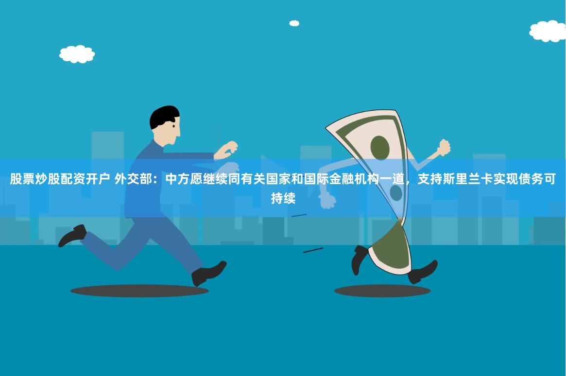 股票炒股配资开户 外交部：中方愿继续同有关国家和国际金融机构一道，支持斯里兰卡实现债务可持续