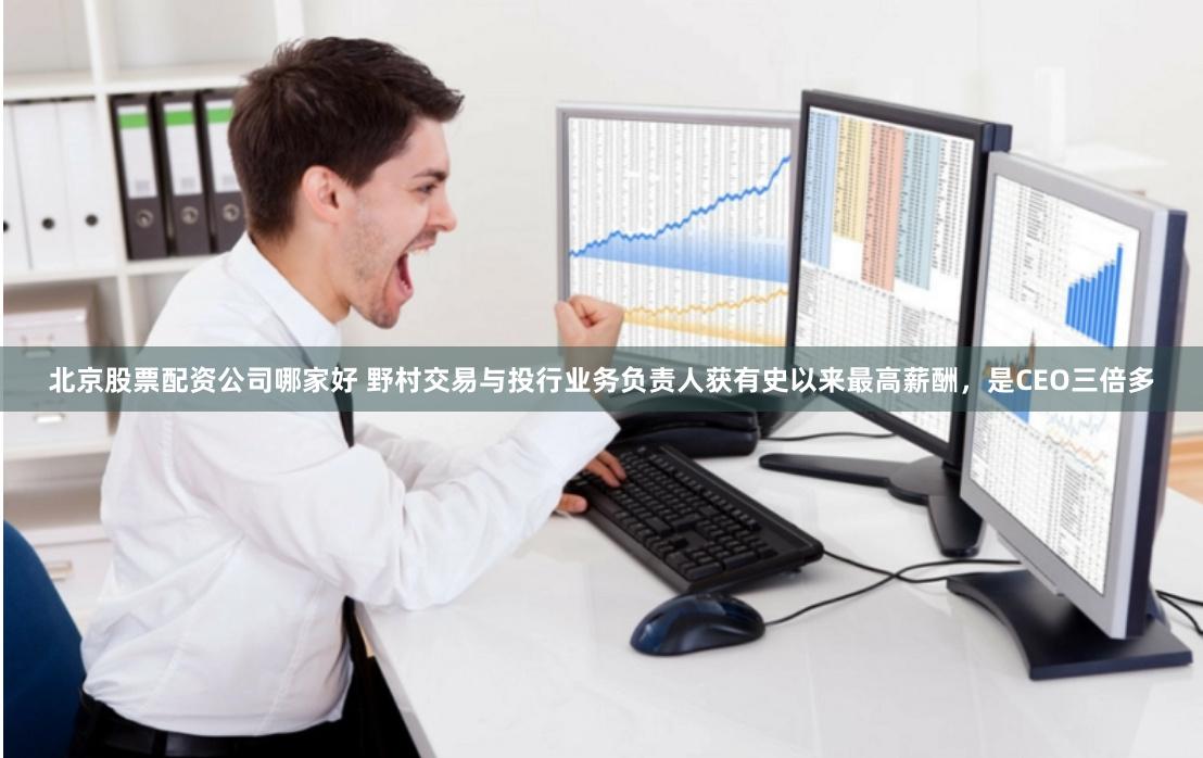北京股票配资公司哪家好 野村交易与投行业务负责人获有史以来最高薪酬，是CEO三倍多