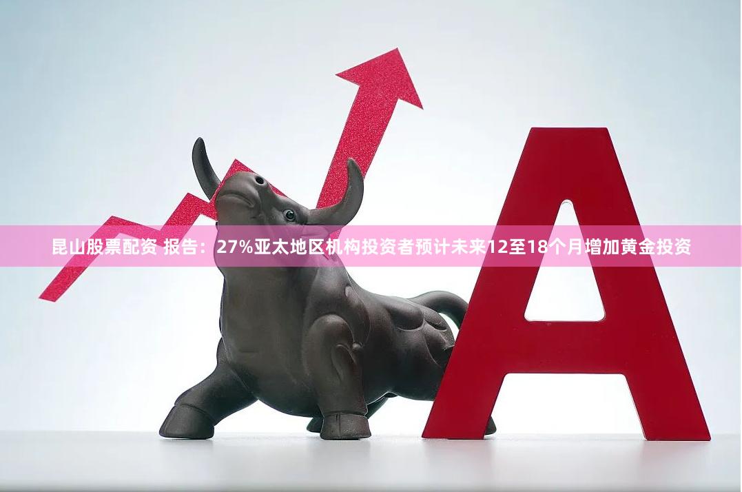 昆山股票配资 报告：27%亚太地区机构投资者预计未来12至18个月增加黄金投资