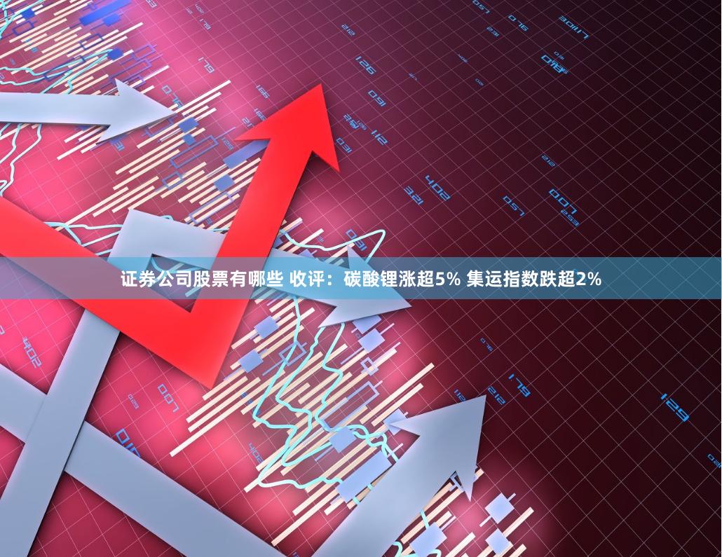 证券公司股票有哪些 收评：碳酸锂涨超5% 集运指数跌超2%