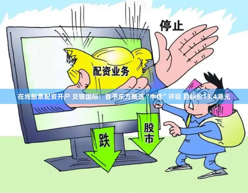 在线股票配资开户 交银国际：首予东方甄选“中性”评级 目标价13.4港元