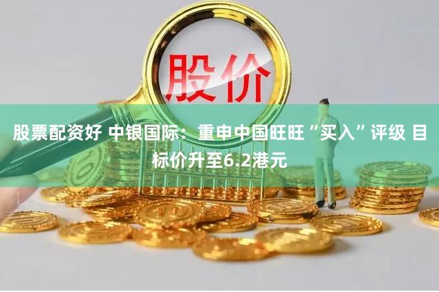 股票配资好 中银国际：重申中国旺旺“买入”评级 目标价升至6.2港元