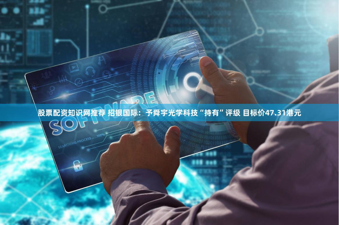股票配资知识网推荐 招银国际：予舜宇光学科技“持有”评级 目标价47.31港元