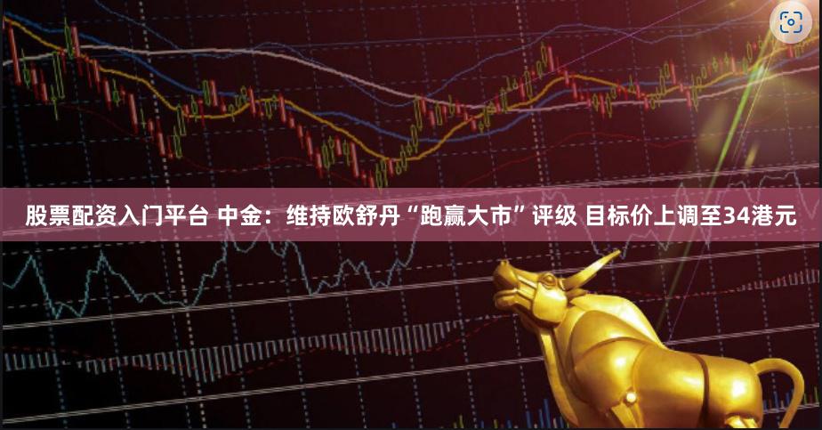 股票配资入门平台 中金：维持欧舒丹“跑赢大市”评级 目标价上调至34港元