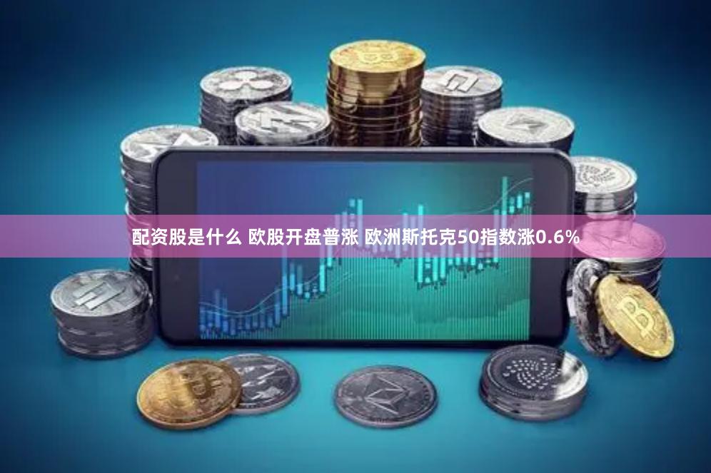 配资股是什么 欧股开盘普涨 欧洲斯托克50指数涨0.6%