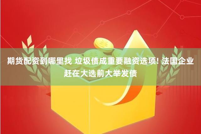 期货配资到哪里找 垃圾债成重要融资选项! 法国企业赶在大选前大举发债