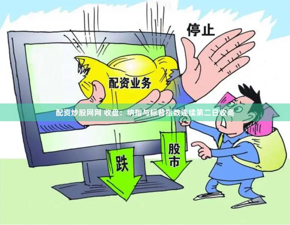 配资炒股网网 收盘：纳指与标普指数连续第二日收高