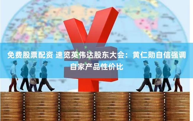 免费股票配资 速览英伟达股东大会：黄仁勋自信强调自家产品性价比