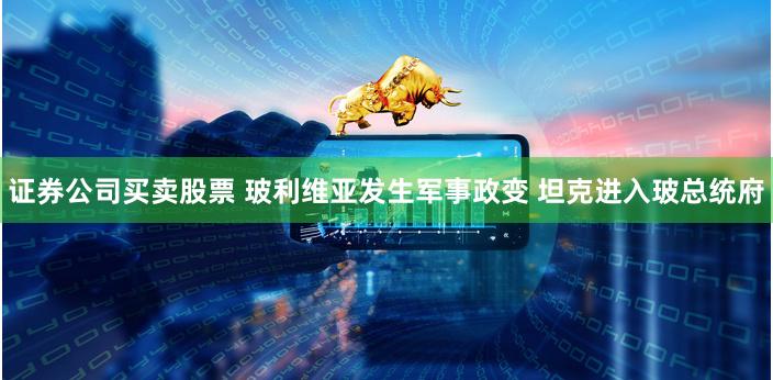 证券公司买卖股票 玻利维亚发生军事政变 坦克进入玻总统府