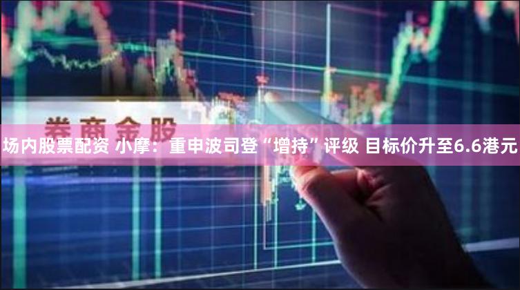 场内股票配资 小摩：重申波司登“增持”评级 目标价升至6.6港元