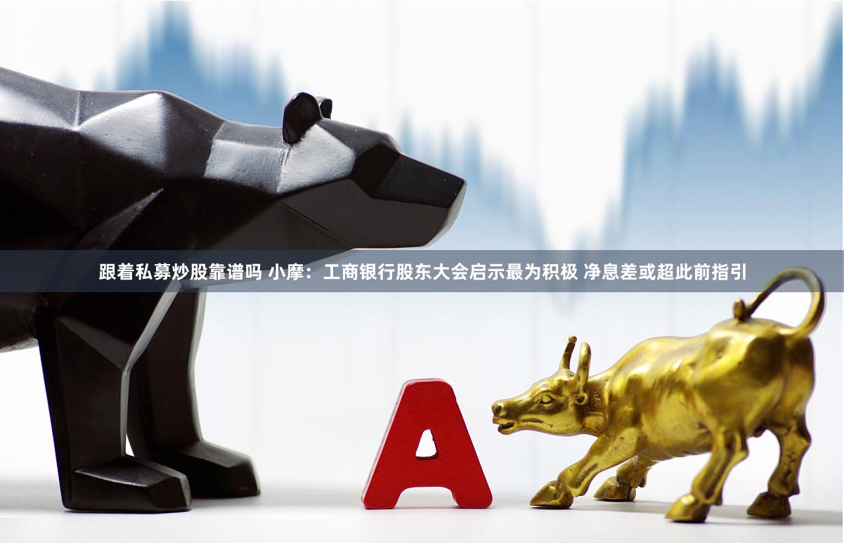 跟着私募炒股靠谱吗 小摩：工商银行股东大会启示最为积极 净息差或超此前指引
