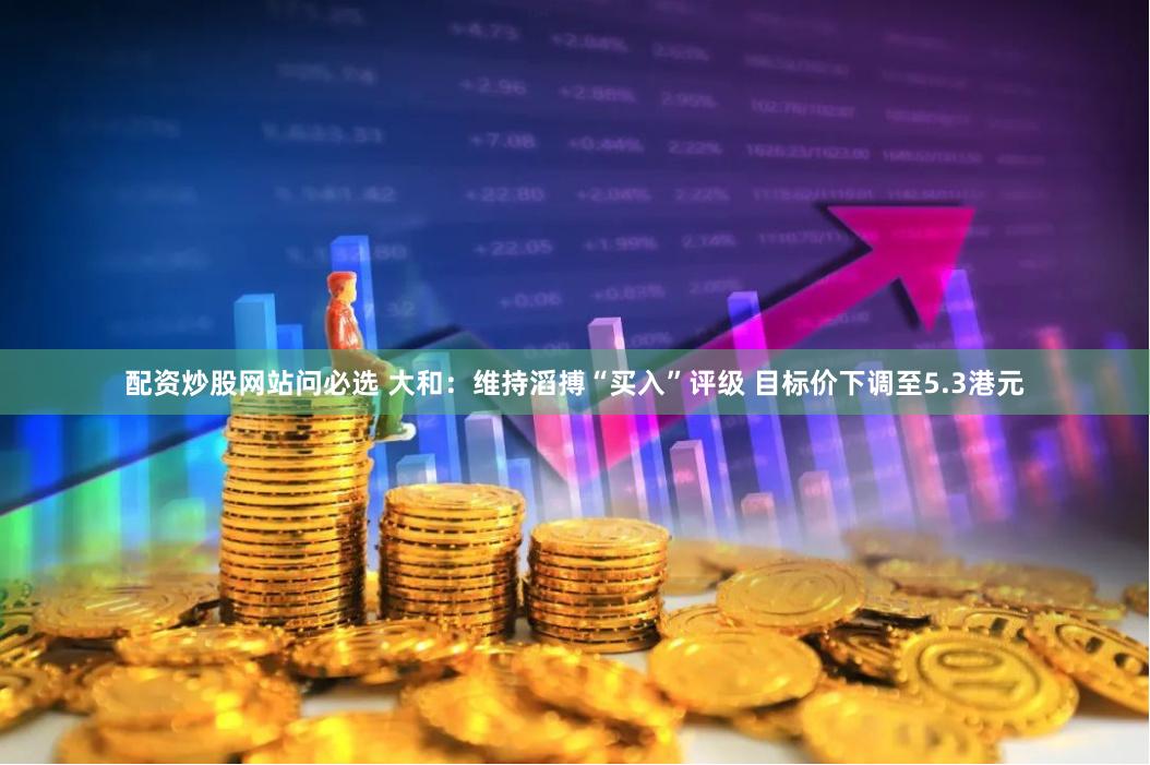配资炒股网站问必选 大和：维持滔搏“买入”评级 目标价下调至5.3港元