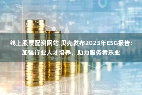 线上股票配资网站 贝壳发布2023年ESG报告：加强行业人才培养，助力服务者乐业