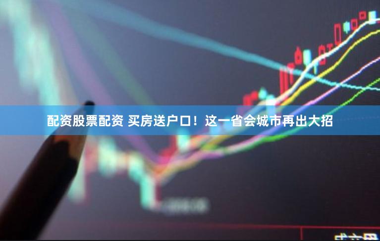 配资股票配资 买房送户口！这一省会城市再出大招