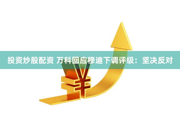投资炒股配资 万科回应穆迪下调评级：坚决反对