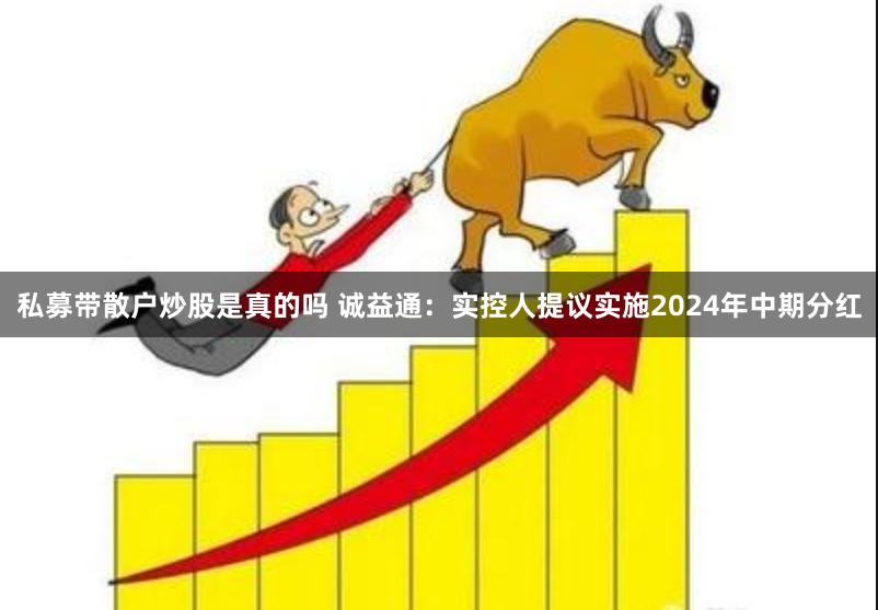 私募带散户炒股是真的吗 诚益通：实控人提议实施2024年中期分红