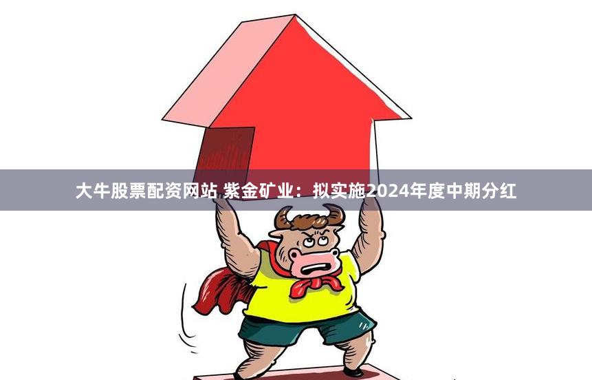 大牛股票配资网站 紫金矿业：拟实施2024年度中期分红