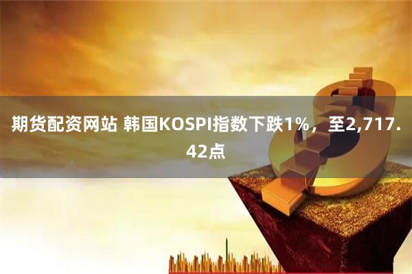 期货配资网站 韩国KOSPI指数下跌1%，至2,717.42点