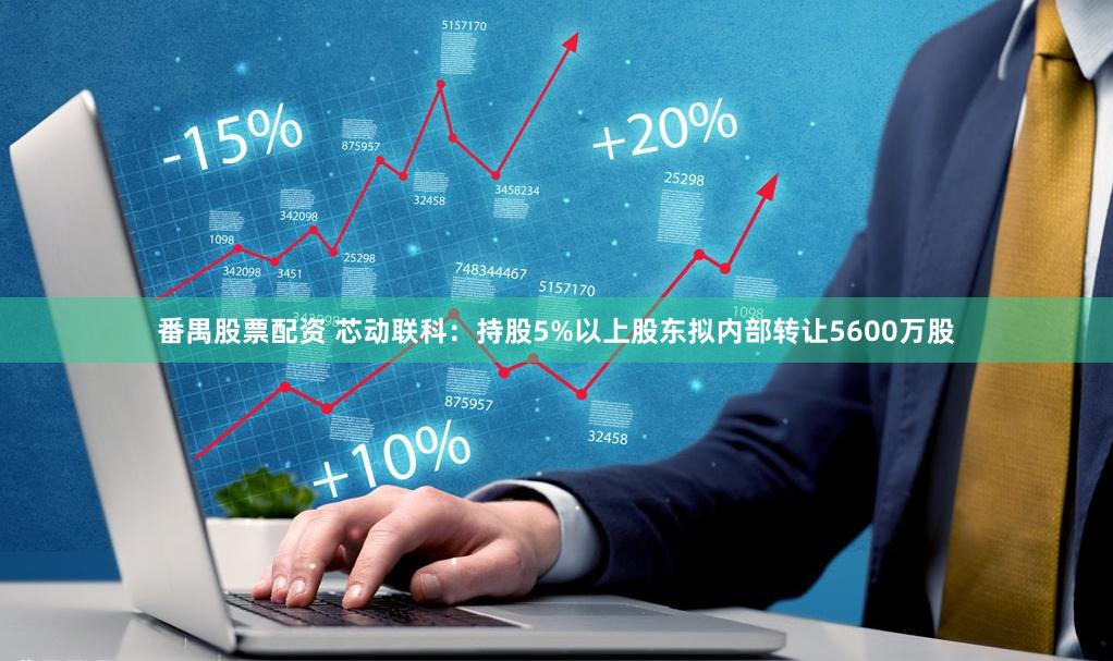 番禺股票配资 芯动联科：持股5%以上股东拟内部转让5600万股