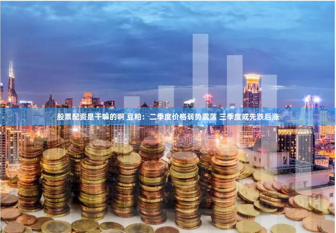 股票配资是干嘛的啊 豆粕：二季度价格弱势震荡 三季度或先跌后涨