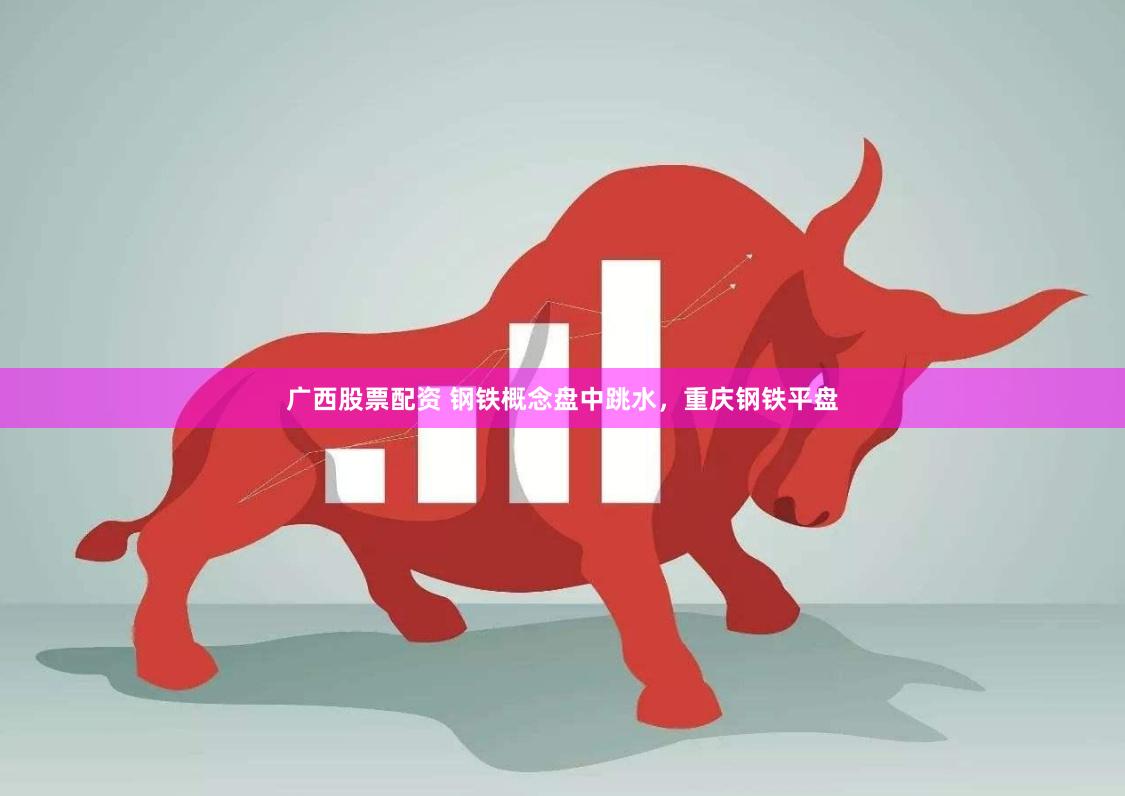 广西股票配资 钢铁概念盘中跳水，重庆钢铁平盘