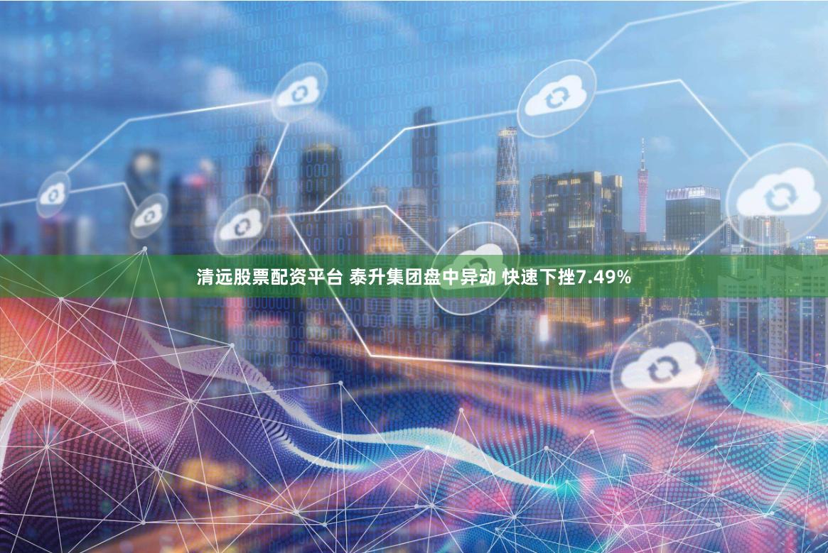 清远股票配资平台 泰升集团盘中异动 快速下挫7.49%