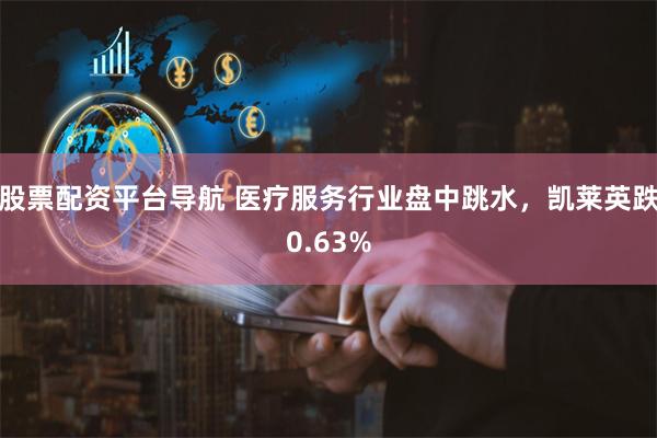 股票配资平台导航 医疗服务行业盘中跳水，凯莱英跌0.63%