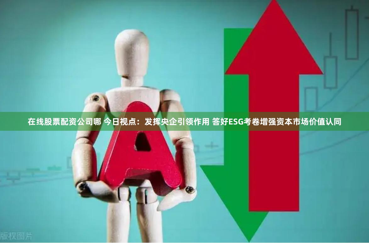 在线股票配资公司哪 今日视点：发挥央企引领作用 答好ESG考卷增强资本市场价值认同