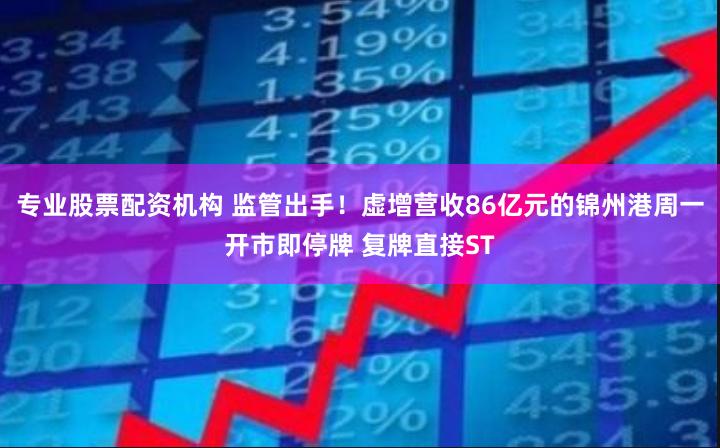专业股票配资机构 监管出手！虚增营收86亿元的锦州港周一开市即停牌 复牌直接ST