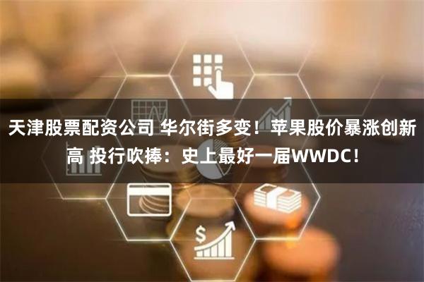 天津股票配资公司 华尔街多变！苹果股价暴涨创新高 投行吹捧：史上最好一届WWDC！