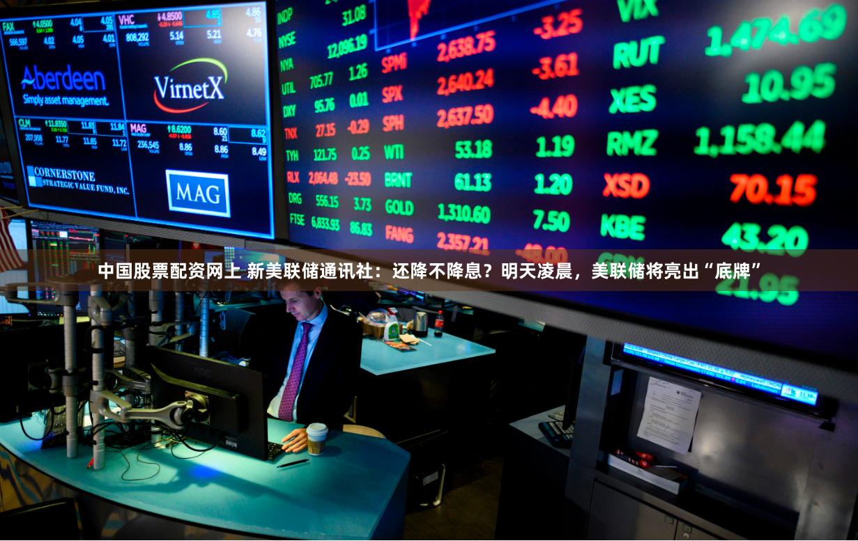 中国股票配资网上 新美联储通讯社：还降不降息？明天凌晨，美联储将亮出“底牌”