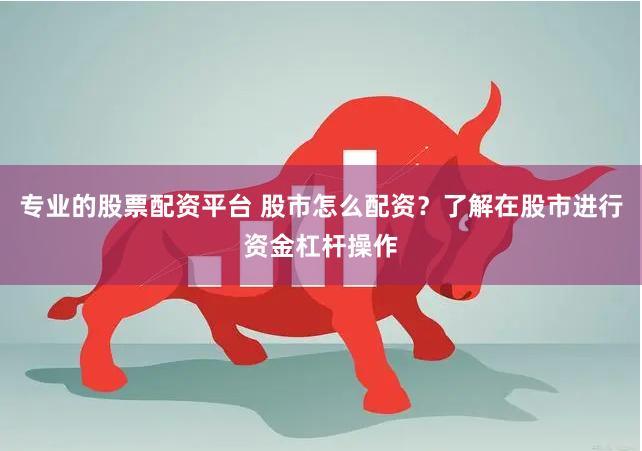 专业的股票配资平台 股市怎么配资？了解在股市进行资金杠杆操作
