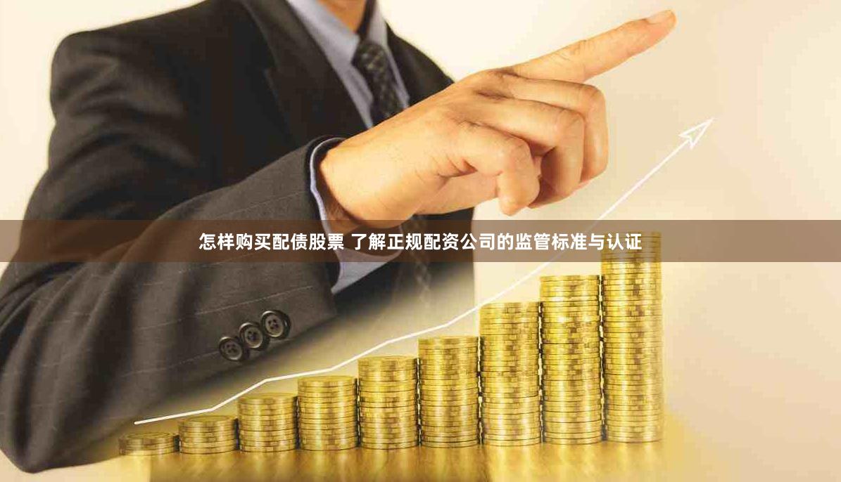 怎样购买配债股票 了解正规配资公司的监管标准与认证