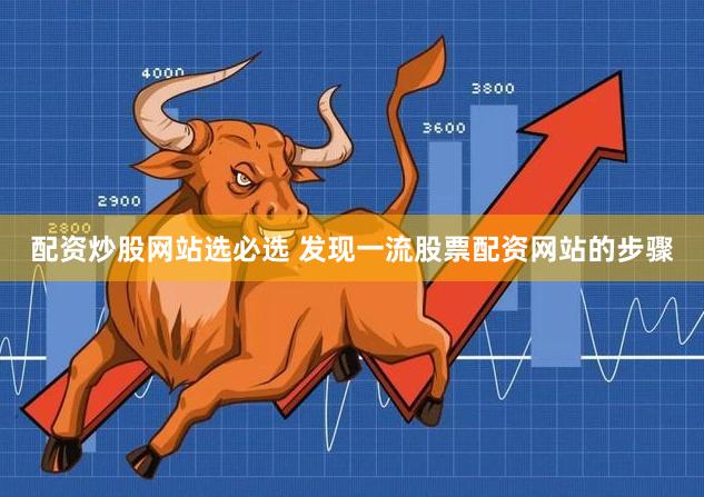 配资炒股网站选必选 发现一流股票配资网站的步骤
