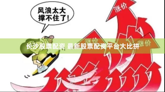 长沙股票配资 最新股票配资平台大比拼